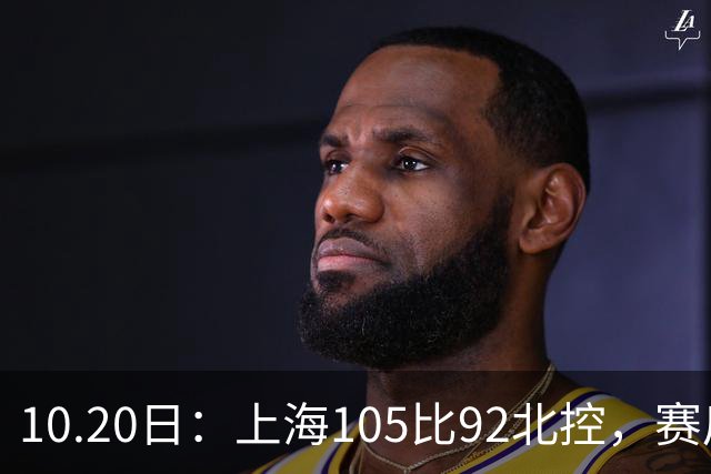 10.20日：上海105比92北控，赛后评分张镇麟满分，古德温超神，2人发挥优秀